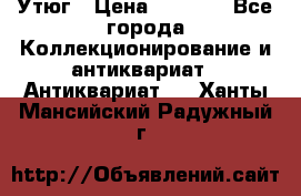 Утюг › Цена ­ 6 000 - Все города Коллекционирование и антиквариат » Антиквариат   . Ханты-Мансийский,Радужный г.